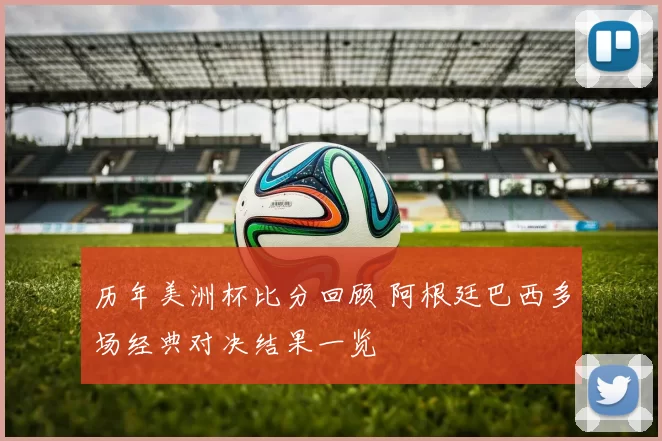 历年美洲杯比分回顾 阿根廷巴西多场经典对决结果一览