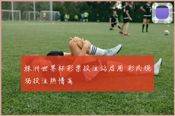 株洲世界杯彩票投注站启用 彩民现场投注热情高