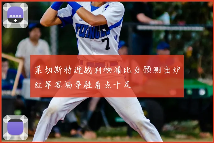 莱切斯特迎战利物浦比分预测出炉红军客场争胜看点十足