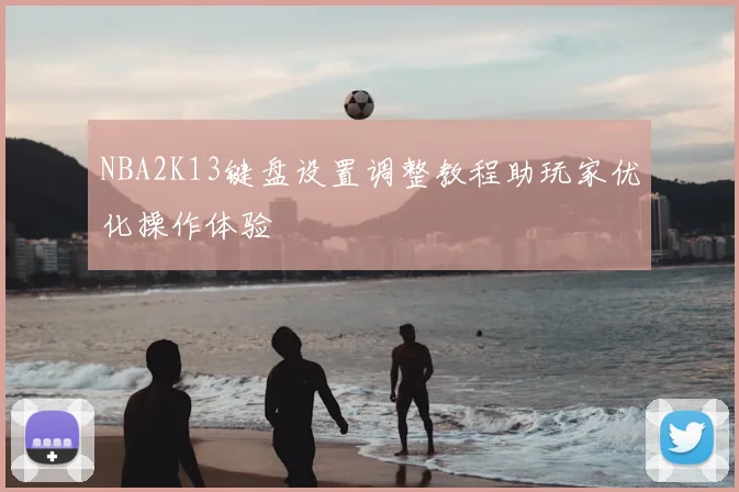 NBA2K13键盘设置调整教程助玩家优化操作体验
