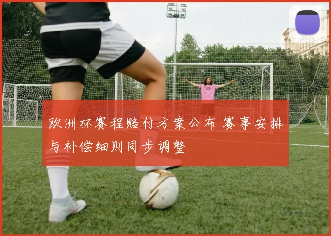 欧洲杯赛程赔付方案公布 赛事安排与补偿细则同步调整