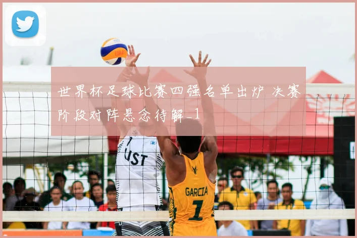 世界杯足球比赛四强名单出炉 决赛阶段对阵悬念待解_1