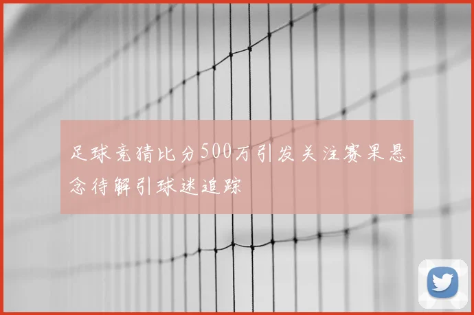 足球竞猜比分500万引发关注赛果悬念待解引球迷追踪