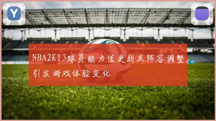 NBA2K13球员能力值更新及阵容调整引发游戏体验变化