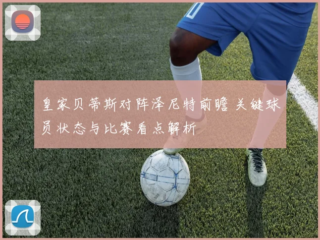 皇家贝蒂斯对阵泽尼特前瞻 关键球员状态与比赛看点解析