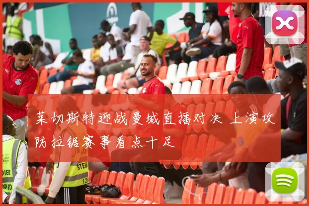 莱切斯特迎战曼城直播对决 上演攻防拉锯赛事看点十足
