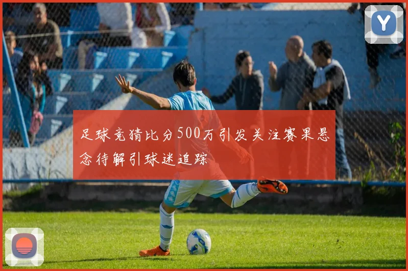 足球竞猜比分500万引发关注赛果悬念待解引球迷追踪