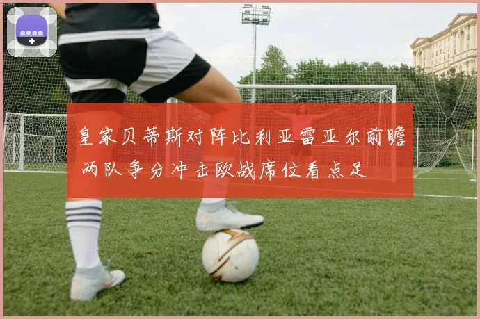 皇家贝蒂斯对阵比利亚雷亚尔前瞻 两队争分冲击欧战席位看点足