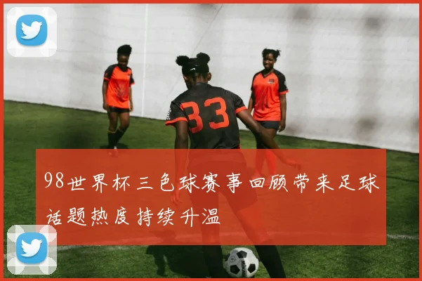 98世界杯三色球赛事回顾带来足球话题热度持续升温