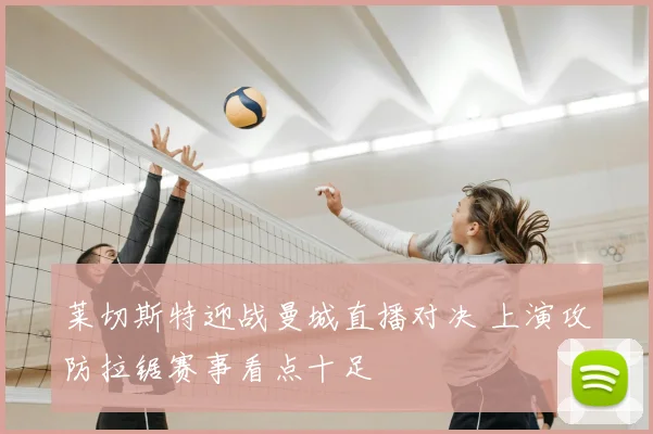 莱切斯特迎战曼城直播对决 上演攻防拉锯赛事看点十足