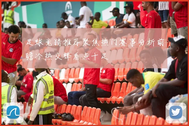 足球竞猜推荐聚焦热门赛事分析前瞻冷热交锋看点十足