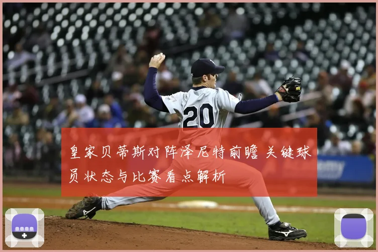皇家贝蒂斯对阵泽尼特前瞻 关键球员状态与比赛看点解析
