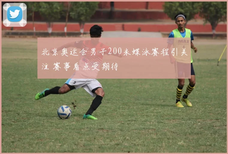 北京奥运会男子200米蝶泳赛程引关注 赛事看点受期待