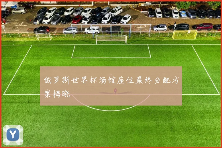 俄罗斯世界杯场馆座位最终分配方案揭晓
