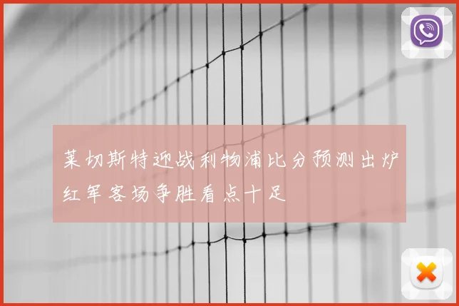 莱切斯特迎战利物浦比分预测出炉红军客场争胜看点十足