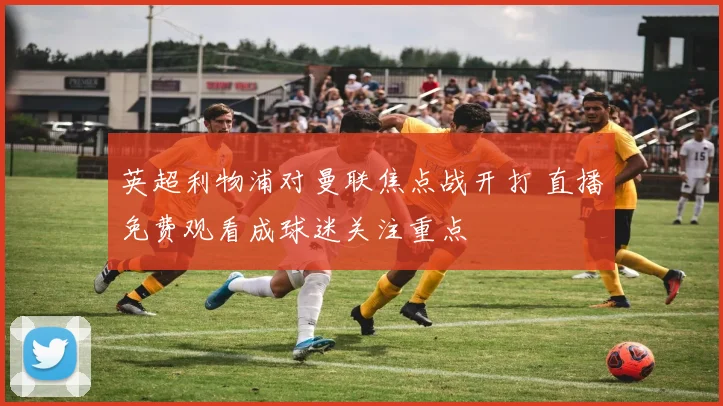 英超利物浦对曼联焦点战开打 直播免费观看成球迷关注重点