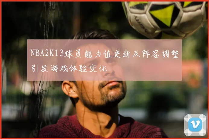 NBA2K13球员能力值更新及阵容调整引发游戏体验变化