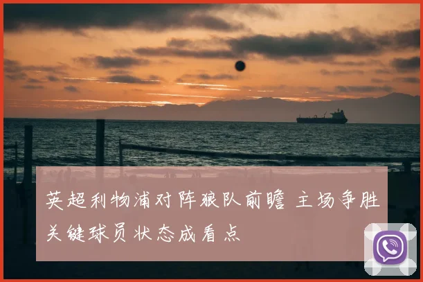 英超利物浦对阵狼队前瞻 主场争胜关键球员状态成看点