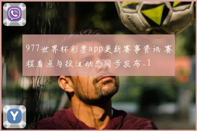 977世界杯彩票app更新赛事资讯 赛程看点与投注动态同步发布_1