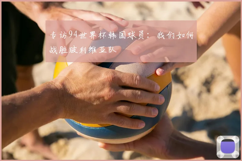 专访94世界杯韩国球员：我们如何战胜玻利维亚队